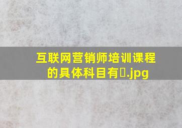 互联网营销师培训课程的具体科目有�