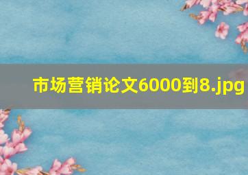 市场营销论文6000到8