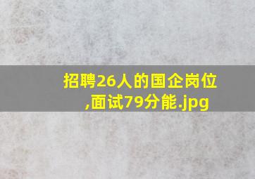 招聘26人的国企岗位,面试79分能