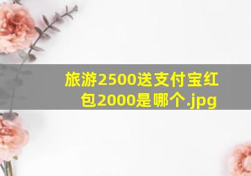 旅游2500送支付宝红包2000是哪个