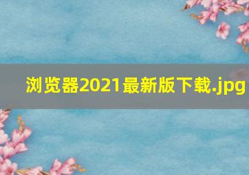 浏览器2021最新版下载