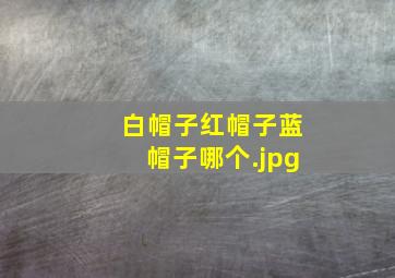 白帽子红帽子蓝帽子哪个