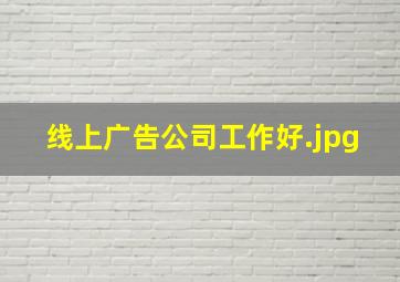 线上广告公司工作好