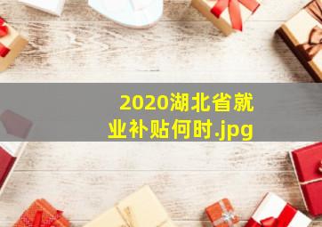 2020湖北省就业补贴何时