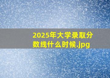 2025年大学录取分数线什么时候