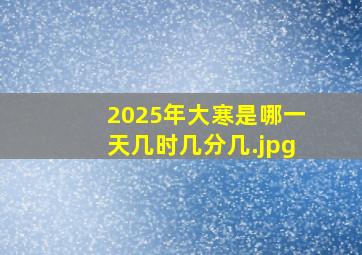 2025年大寒是哪一天几时几分几